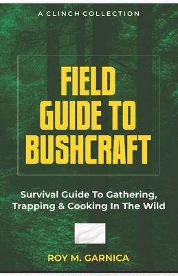Field Guide To Bushcraft: Survival guide to gathering, trapping, and cooking in the wild - Roy M Garnica - cover