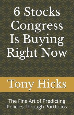 6 Stocks Congress Is Buying Right Now: The Fine Art of Predicting Policies Through Portfolios - Tony Hicks - cover