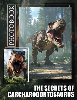 The Secrets of Carcharodontosaurus Photo Book: Explore 40 Stunning Images Of This Giant Predator For Dinosaurs Enthusiasts And Students - Deanna Shepherd - cover