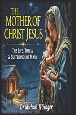 The Mother of Christ Jesus: The Life, Times & Sufferings of Mary