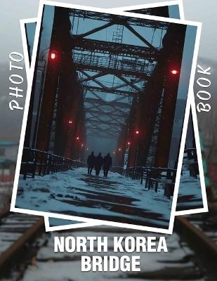 North Korea Bridge Photo Book: Exploring Famous Bridges in North Korea Through 40 Captivating Images - Mason Mack - cover