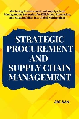 Strategic Procurement and Supply Chain Management: Comprehensive strategies and insights for procurement and supply chain management, focusing on efficiency, innovation, sustainability, and resilience to thrive in today's global business landscape. - Jai San - cover