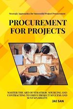 Procurement for Projects: A Comprehensive Guide to Excellence in Project Sourcing and Contracting: Mastering strategic procurement and contracting to drive project success, enhance sustainability, foster innovation, and build long-lasting vendor partners
