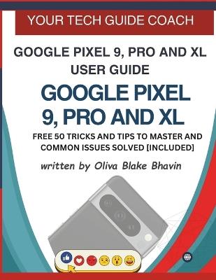 Google Pixel 9, Pro and XL User Guide: Easy to Follow User Manual For Seniors And Beginner To Master The New Google Pixel 9, 9 Pro & 9 Pro XL with no TECH JARGON - Oliva Blake Bhavin - cover