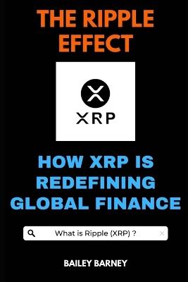 The Ripple Effect: How XRP is Redefining Global Finance - Bailey Barney - cover