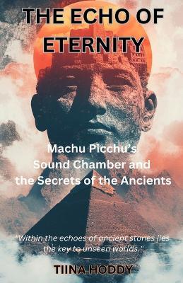 The Echo of Eternity: Machu Picchu's Sound Chamber and the Secrets of the Ancients - Tiina Hoddy - cover