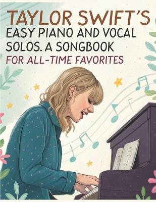 Taylor Swift's Easy Piano and Vocal Solos A Songbook for All-Time Favorites: Featuring Easy Sheet Music Arrangements for Piano and Vocal - Dexter Artman - cover