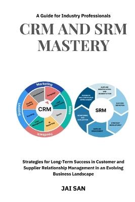CRM and SRM Mastery: A Guide for Industry Professionals: A Comprehensive Guide to Strategies, Tools, and Best Practices for Building Long-Lasting, Sustainable, and Profitable Partnerships in Business - Jai San - cover