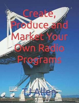 Create, Produce and Market Your Own Radio Programs - Tj Allen - cover