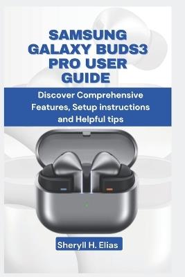 Samsung Galaxy Buds3 Pro User Guide: Discover Comprehensive Features, Setup instructions and Helpful tips - Sheryll H Elias - cover