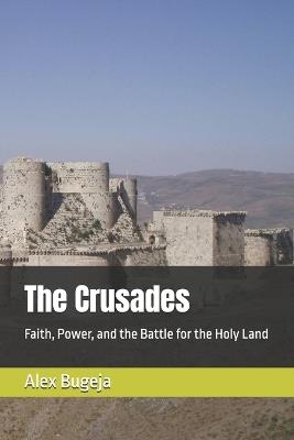 The Crusades: Faith, Power, and the Battle for the Holy Land - Alex Bugeja - cover