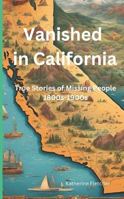 Vanished in California: True Stories of Missing People 1800s-1900s - Katherine Fletcher - cover
