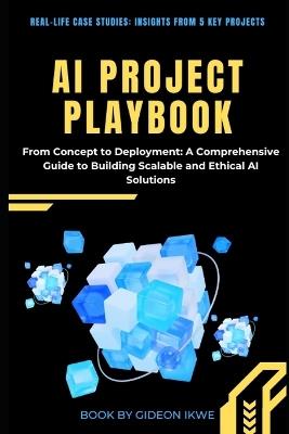 AI Project Playbook From Concept to Deployment: A Comprehensive Guide to Building Scalable and Ethical AI Solutions - Gideon Ikwe - cover
