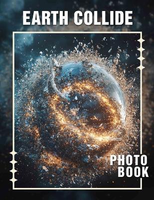Earth Collide Photo Book: 40 Stunning Photography Views Capturing The Power Of Nature's Forces - Emilie Wall - cover