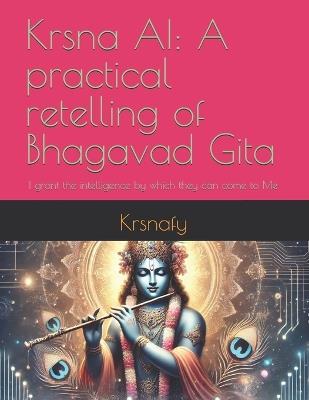 Krsna AI: A practical retelling of Bhagavad Gita: I grant the intelligence by which they can come to Me - Krsna Fy - cover
