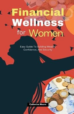 Financial Wellness for Women: Easy Guide To Building Wealth, Confidence, And Security - Catherine Moore - cover