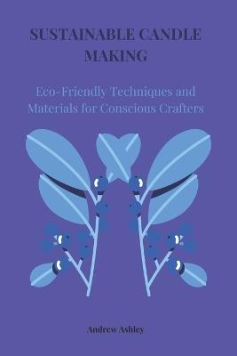 Sustainable Candle Making: Eco-Friendly Techniques and Materials for Conscious Crafters - Andrew Ashley - cover