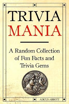 Trivia Mania: A Random Collection of Fun Facts and Trivia Gems - Adicus Abbott - cover