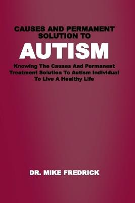 Causes and Permanent Solution to Autism: Knowing The Causes And Permanent Treatment Solution To Autism Individual To Live A Healthy Life - Mike Fredrick - cover