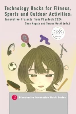 Technology Hacks for Fitness, Sports and Outdoor Activities: Innovative Projects from PhysTech 2024 - Sarasa Ouchi,Shun Nagata - cover
