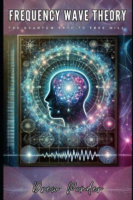 Frequency Wave Theory: The Quantum Path to Free Will - Drew Ponder - cover