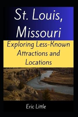 St. Louis, Missouri: Exploring Less-Known Attractions and Locations - Eric Little - cover