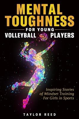 Mental Toughness for Young Volleyball Players: Inspiring Stories of Mindset Training for Girls in Sports - Taylor Reed - cover
