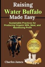 Raising Water Buffalo Made Easy: Sustainable Practices for Producing Organic Milk, Meat, and Maximizing Profit