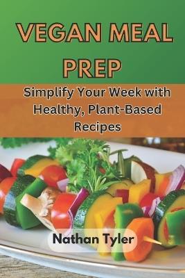 Vegan Meal Prep: Simplify Your Week with Healthy, Plant-Based Recipes - Nathan Tyler - cover