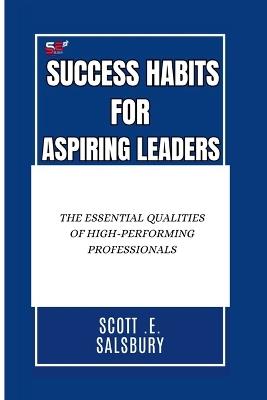 Success Habits For Aspiring Leaders: The Essential Qualities Of High-Performing Professionals - Scott E Salsbury - cover
