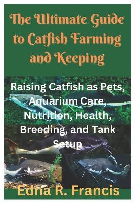 The Ultimate Guide to Catfish Farming and Keeping: Raising Catfish as Pets, Aquarium Care, Nutrition, Health, Breeding, and Tank Setup - Edna R Francis - cover