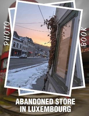 Abandoned Store in Luxembourg Photo Book: Explore 40 Captivating Images Of Forgotten Shops And Hidden Treasures In Luxembourg - Tommy-Lee Jacobson - cover