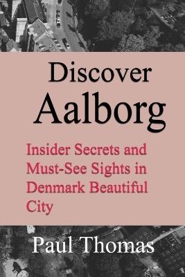 Discover Aalborg: Insider Secrets and Must-See Sights in Denmark Beautiful City - Paul Thomas - cover