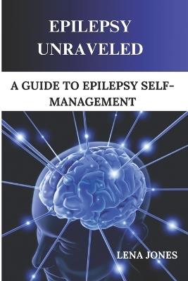 Epilepsy unraveled: A Guide To Epilepsy Self-management - Lena Jones - cover