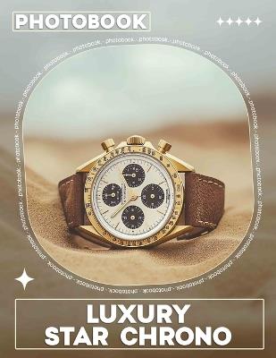 Luxury Star Chrono Photo Book: Explore Elegant Timepieces With 40 Stunning Images Designed For Watch Enthusiasts And Collectors - Zara Meye - cover