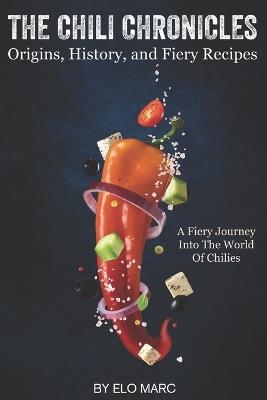 The Chili Chronicles: Origins, History, and Fiery Recipes: A fiery journey into the world of chilies - Elo Marc - cover