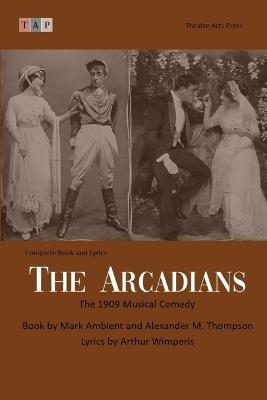 The Arcadians: The 1909 Musical Comedy: Complete Book and Lyrics (Historical Libretto Series) - Alexander M Thompson,Mark Ambient - cover