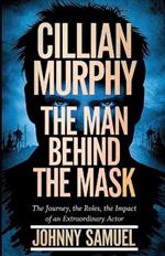 Cillian Murphy: THE MAN BEHIND THE MASK: The Journey, The Roles, The Impact of an Extraordinary Actor