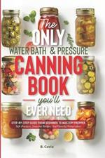 The Only Water Bath and Pressure Canning Book You'll Ever Need: Step-by-Step Guide From Beginner to Mastery Prepper - Safe Practices, Seasonal Recipes, and Flavorful Preservation