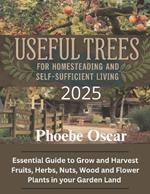 Useful Trees For Homesteading And Self-sufficient Living: Essential Guide to Grow and Harvest Fruits, Herbs, Nuts, Wood and Flower Plants in your Garden Land.