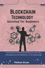 Blockchain Technology Unveiled for Beginners: The future of decentralized finance, security, transparency and efficiency in the digital age