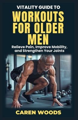 Vitality Guide to Workouts for Older Men: Ageless Fitness for Men Over 50 with Strength Mobility and Vitality - Caren Woods - cover