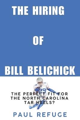 The Hiring of Bill Belichick: The Perfect Fit for the North Carolina Tar Heels? - Paul Refuge - cover