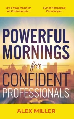 Powerful Mornings for Confident Professionals: Essential Steps to Build a Morning Routine That Fuels Your Success and Boosts Your Productivity. - Alex Miller - cover