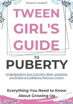 Tween Girl's Guide To Puberty: A Practical Roadmap to Navigating Body Changes, Emotional Rollercoasters, and Building Unshakable Self-Confidence with Simple Self-Care Routines, Healthy Relationship Tips, and Interactive Tools for Growth and Empowerment - Elizabeth Campbell - cover