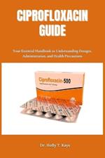 Ciprofloxacin Guide: Your Essential Handbook to Understanding Dosages, Administration, and Health Precautions