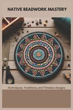 Native Beadwork Mastery: Techniques, Traditions, and Timeless Designs