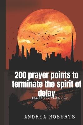200 prayer points to terminate the spirit of delay: isa 58:6, 1chro 4:10 - Andrea Roberts - cover