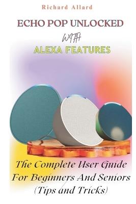 Echo Pop Unlocked with Alexa Features: The Complete User Guide For Beginners And Seniors-Tips and Tricks - Richard Allard - cover