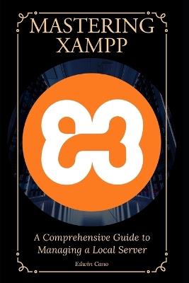 Mastering XAMPP: A Comprehensive Guide to Managing a Local Server - Edwin Cano - cover